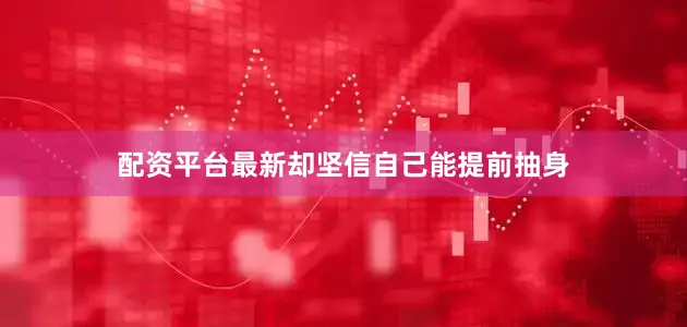 配资平台最新却坚信自己能提前抽身