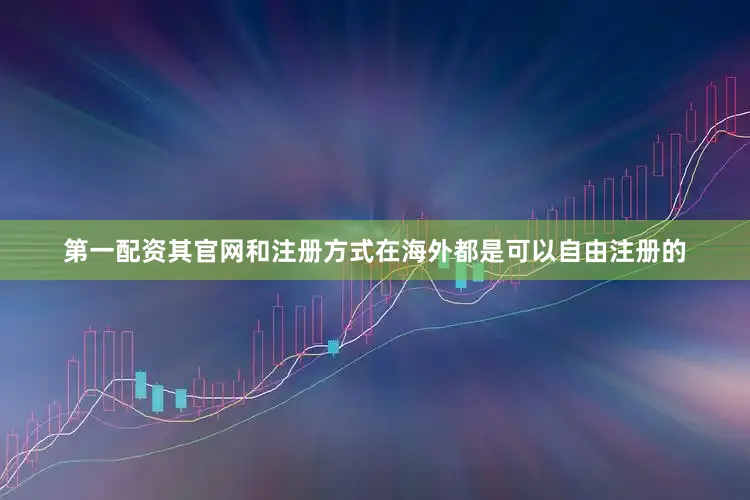 第一配资其官网和注册方式在海外都是可以自由注册的