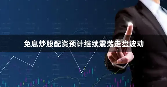 免息炒股配资预计继续震荡走盘波动