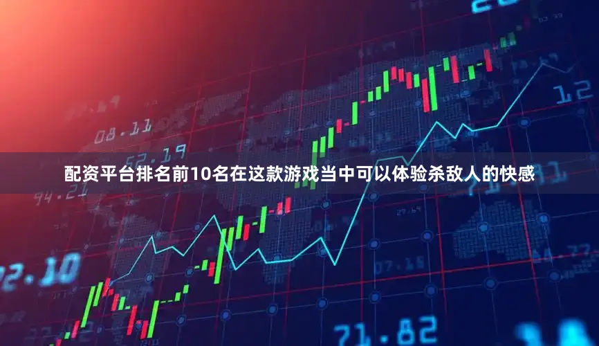 配资平台排名前10名在这款游戏当中可以体验杀敌人的快感