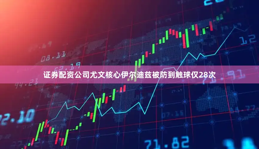 证券配资公司尤文核心伊尔迪兹被防到触球仅28次