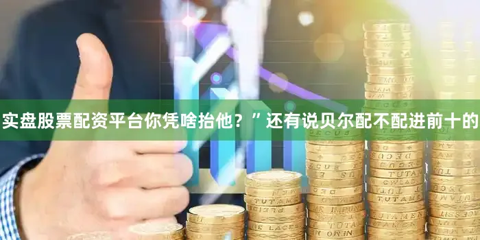 实盘股票配资平台你凭啥抬他？”还有说贝尔配不配进前十的