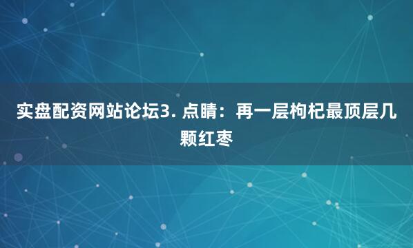 实盘配资网站论坛3. 点睛：再一层枸杞最顶层几颗红枣