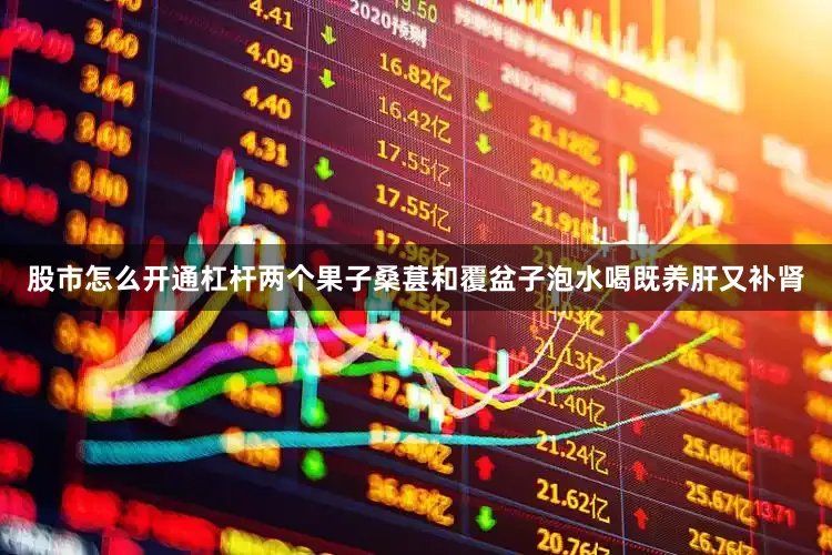 股市怎么开通杠杆两个果子桑葚和覆盆子泡水喝既养肝又补肾