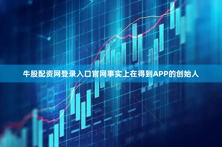 牛股配资网登录入口官网事实上在得到APP的创始人