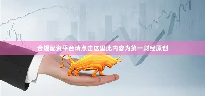 合规配资平台请点击这里此内容为第一财经原创