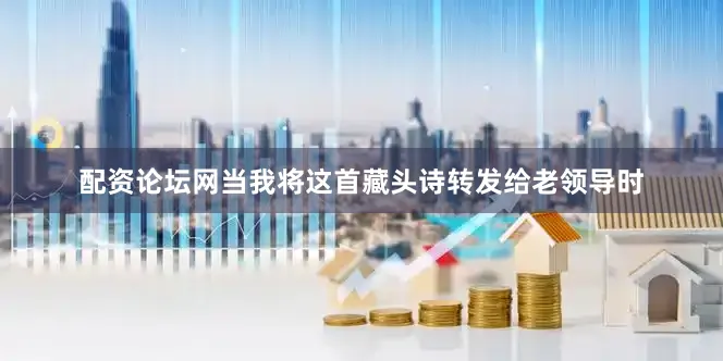 配资论坛网当我将这首藏头诗转发给老领导时