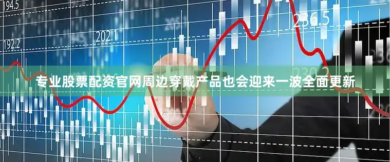专业股票配资官网周边穿戴产品也会迎来一波全面更新