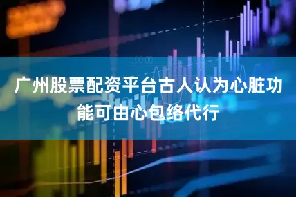 广州股票配资平台古人认为心脏功能可由心包络代行