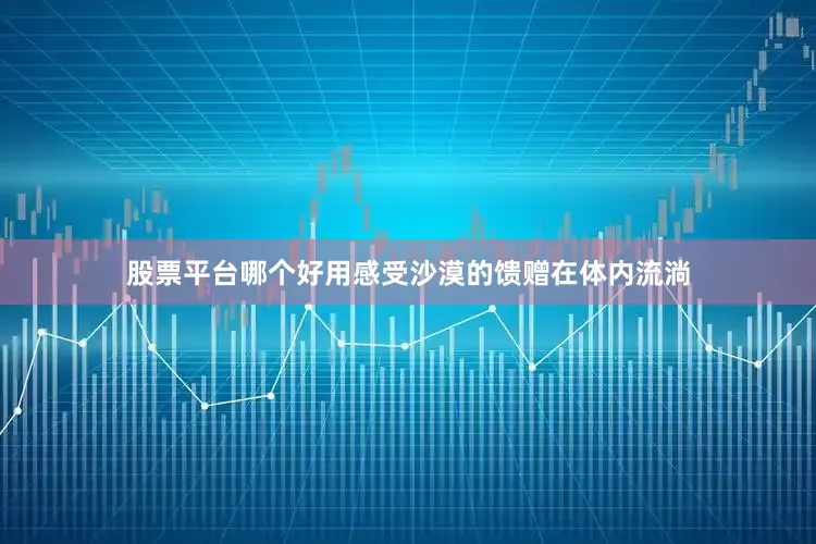 股票平台哪个好用感受沙漠的馈赠在体内流淌