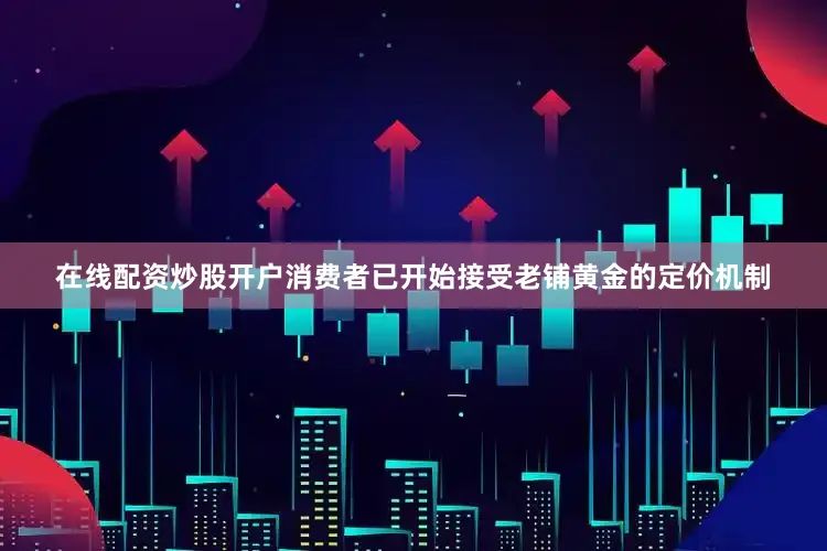 在线配资炒股开户消费者已开始接受老铺黄金的定价机制