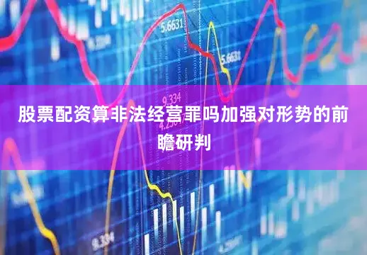 股票配资算非法经营罪吗加强对形势的前瞻研判