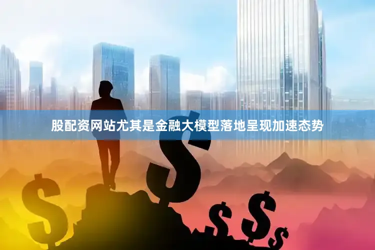 股配资网站尤其是金融大模型落地呈现加速态势