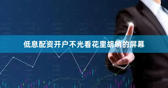 低息配资开户不光看花里胡哨的屏幕