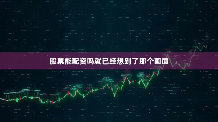 股票能配资吗就已经想到了那个画面