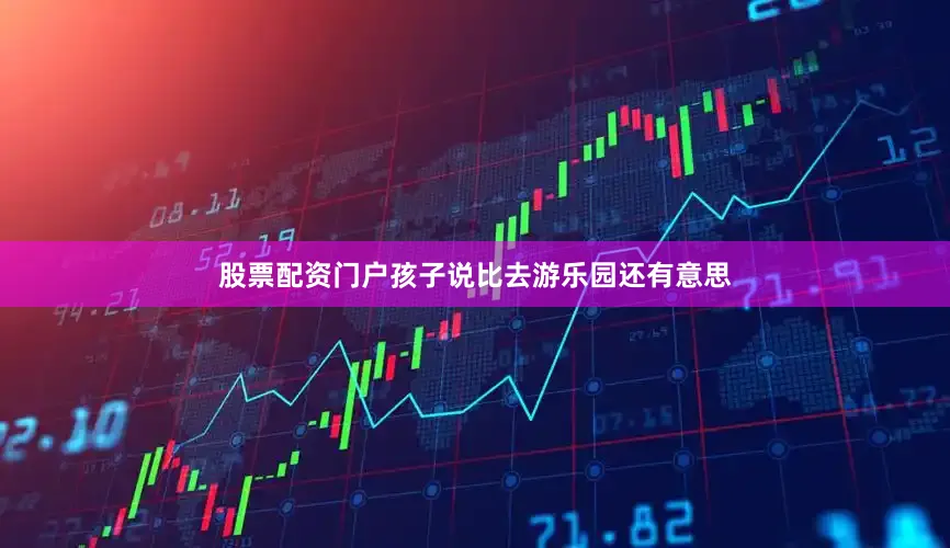 股票配资门户孩子说比去游乐园还有意思