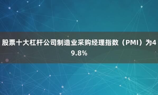 股票十大杠杆公司制造业采购经理指数（PMI）为49.8%