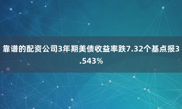 靠谱的配资公司3年期美债收益率跌7.32个基点报3.543%