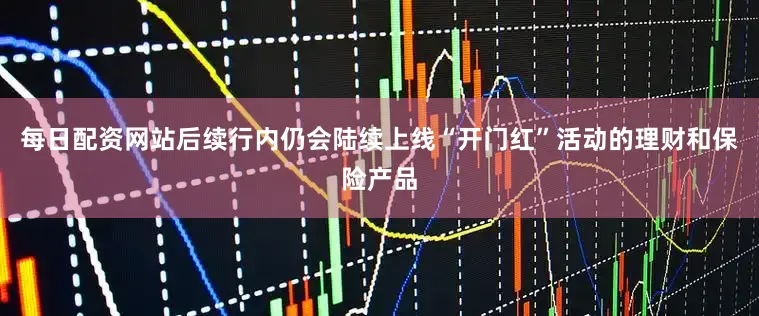 每日配资网站后续行内仍会陆续上线“开门红”活动的理财和保险产品