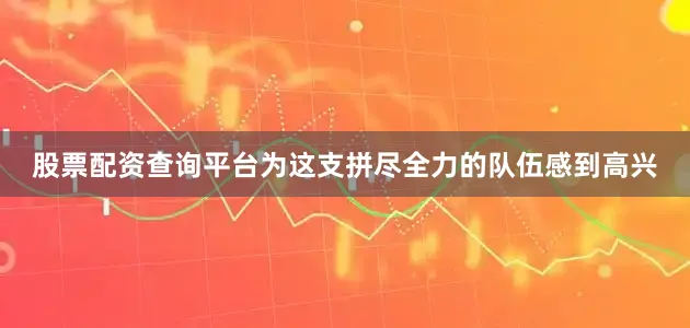 股票配资查询平台为这支拼尽全力的队伍感到高兴