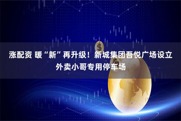 涨配资 暖“新”再升级！新城集团吾悦广场设立外卖小哥专用停车场