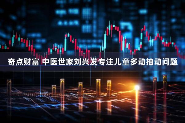 奇点财富 中医世家刘兴发专注儿童多动抽动问题