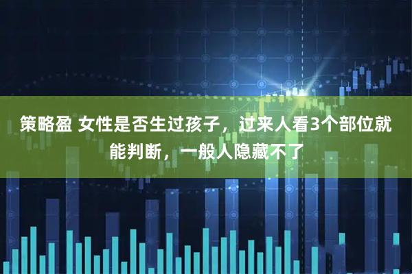 策略盈 女性是否生过孩子，过来人看3个部位就能判断，一般人隐藏不了