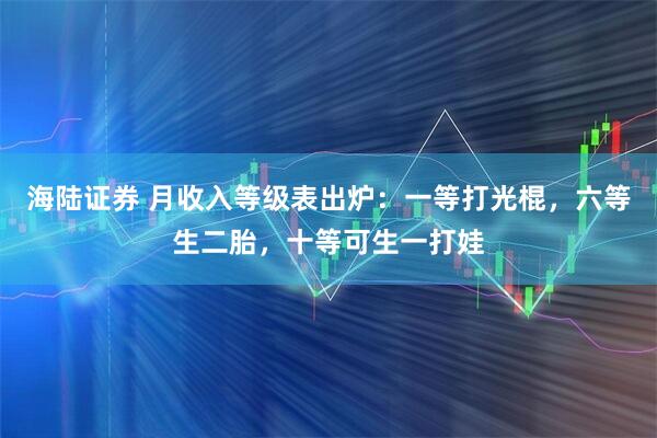 海陆证券 月收入等级表出炉：一等打光棍，六等生二胎，十等可生一打娃