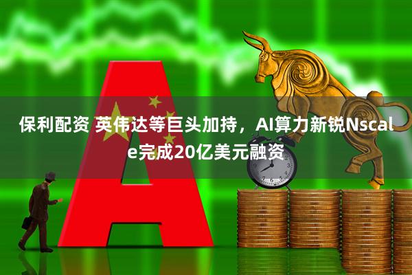 保利配资 英伟达等巨头加持，AI算力新锐Nscale完成20亿美元融资