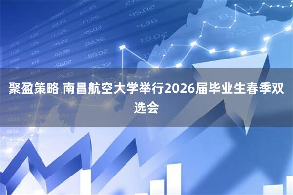 聚盈策略 南昌航空大学举行2026届毕业生春季双选会