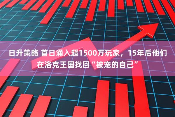 日升策略 首日涌入超1500万玩家,15年后他们在洛克王国找回“被宠的自己”