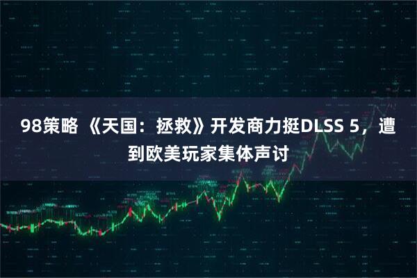 98策略 《天国:拯救》开发商力挺DLSS 5,遭到欧美玩家集体声讨