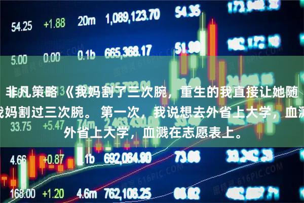 非凡策略 《我妈割了三次腕，重生的我直接让她随便割》苏念 我妈割过三次腕。 第一次，我说想去外省上大学，血溅在志愿表上。