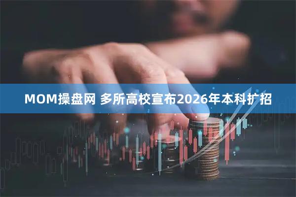 MOM操盘网 多所高校宣布2026年本科扩招
