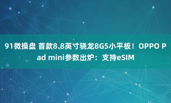 91微操盘 首款8.8英寸骁龙8G5小平板!OPPO Pad mini参数出炉:支持eSIM