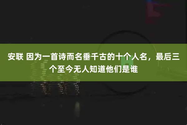 安联 因为一首诗而名垂千古的十个人名，最后三个至今无人知道他们是谁