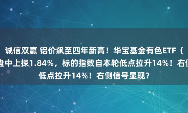 诚信双赢 铝价飙至四年新高！华宝基金有色ETF（159876）盘中上探1.84%，标的指数自本轮低点拉升14%！右侧信号显现？