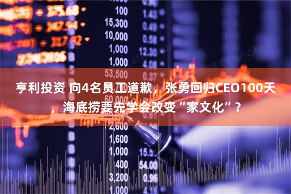 亨利投资 向4名员工道歉,张勇回归CEO100天,海底捞要先学会改变“家文化”?