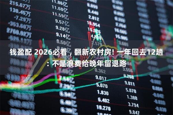 钱盈配 2026必看 , 翻新农村房! 一年回去12趟: 不是浪费给晚年留退路