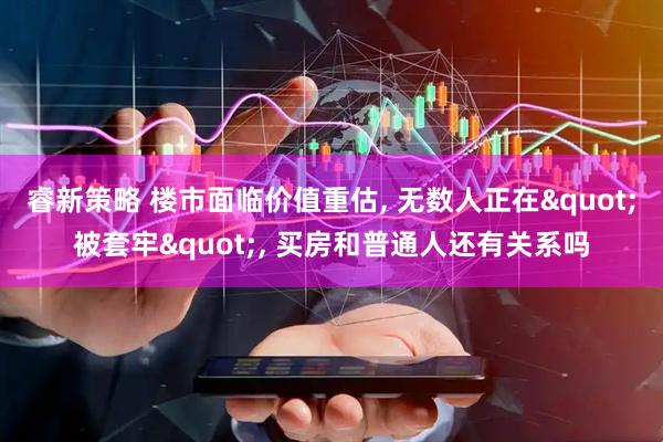 睿新策略 楼市面临价值重估, 无数人正在"被套牢", 买房和普通人还有关系吗