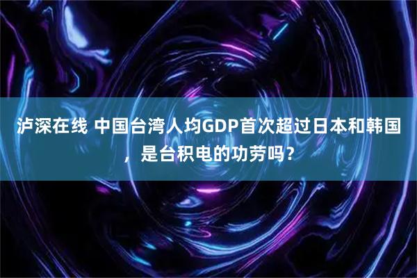 泸深在线 中国台湾人均GDP首次超过日本和韩国，是台积电的功劳吗？