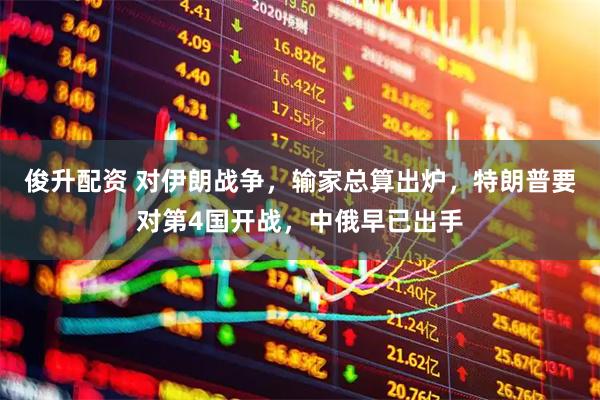 俊升配资 对伊朗战争，输家总算出炉，特朗普要对第4国开战，中俄早已出手