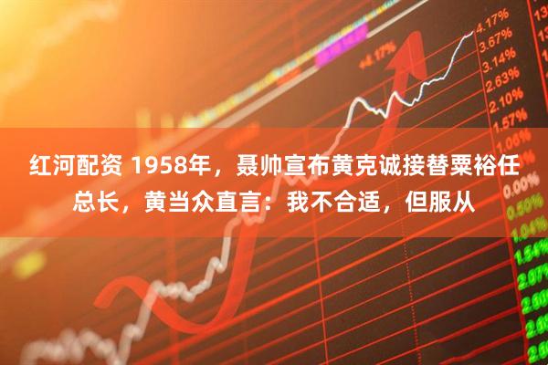 红河配资 1958年，聂帅宣布黄克诚接替粟裕任总长，黄当众直言：我不合适，但服从