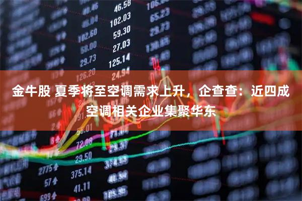 金牛股 夏季将至空调需求上升，企查查：近四成空调相关企业集聚华东
