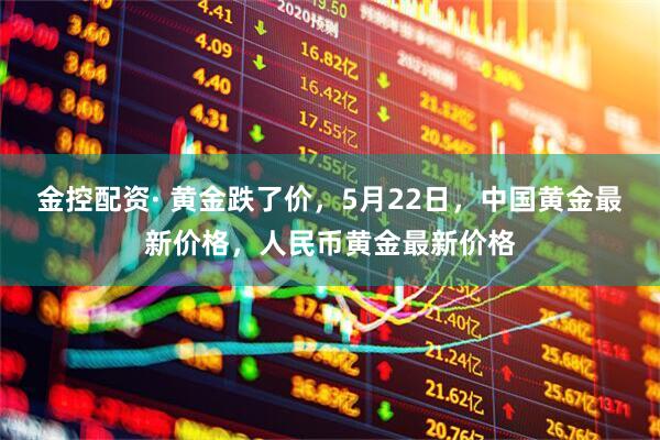 金控配资· 黄金跌了价，5月22日，中国黄金最新价格，人民币黄金最新价格