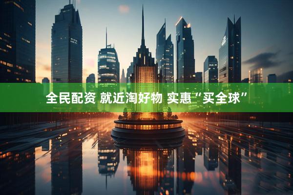 全民配资 就近淘好物 实惠“买全球”