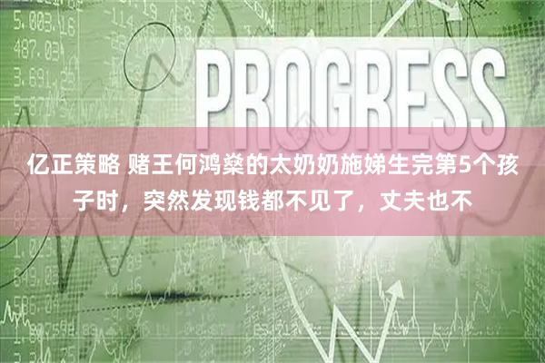 亿正策略 赌王何鸿燊的太奶奶施娣生完第5个孩子时，突然发现钱都不见了，丈夫也不