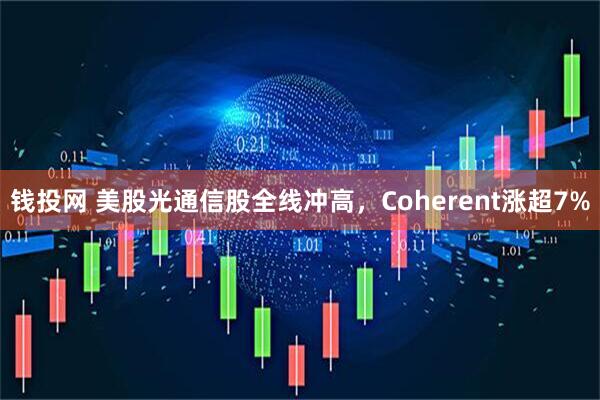 钱投网 美股光通信股全线冲高，Coherent涨超7%