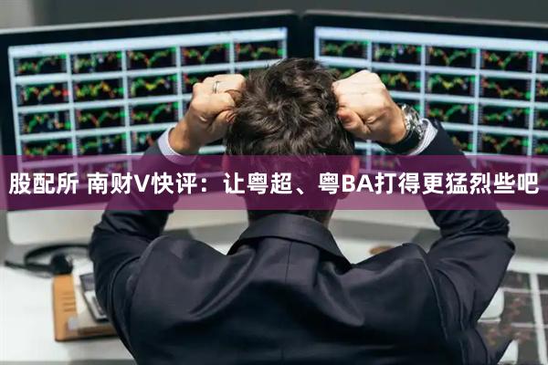 股配所 南财V快评：让粤超、粤BA打得更猛烈些吧