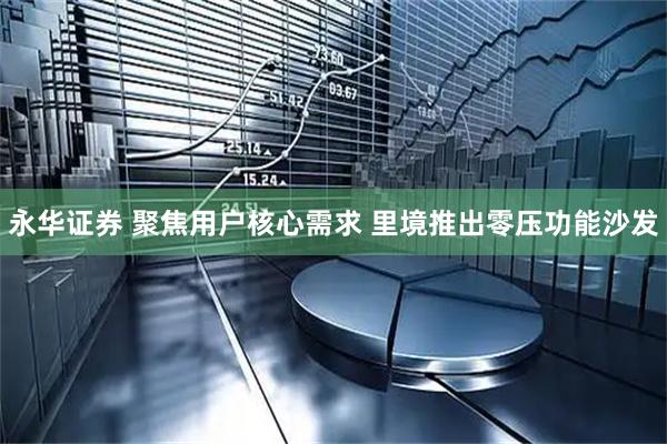 永华证券 聚焦用户核心需求 里境推出零压功能沙发